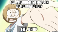 где смешные мемасы и демотиваторы? где они?