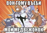 вон тому въеби мой медвежонок