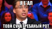 я е*ал товй сука гребаный рот