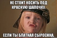 не ст0ит косить под красную шапочку, если ты блатная сыроежка.