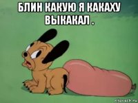 блин какую я какаху выкакал . 