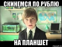 скинемся по рублю на планшет