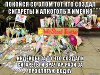 покойся со злом тот кто создал сигареты и алкоголь а именно индейцы за то что создали сигареты и врач ар-рази за проклятую водку