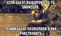 если бы от выборов что-то зависело, то нам бы не позволили в них участвовать