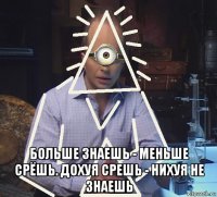  больше знаешь - меньше срёшь. дохуя срешь - нихуя не знаешь