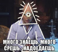  много знаешь, много срёшь - надоедаешь