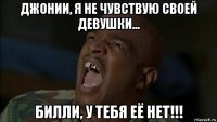 джонии, я не чувствую своей девушки... билли, у тебя её нет!!!