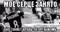 моё сeрцe зaнято оно гоняeт кровь по оргaнизму