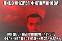 лицо андрея филимонова когда он выкрикнул на уроке феличита и все над ним заржали