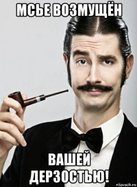 мсье возмущён вашей дерзостью!