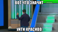 вот что значит уйти красиво