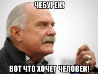 чебурек! вот что хочет человек!