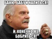 баню, бабу и напиться! и, конечно же, бобриться!