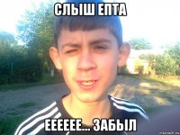 сльіш епта ееееее... забьіл