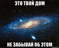 это твой дом не забывай об этом