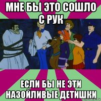 мне бы это сошло с рук если бы не эти назойливые детишки