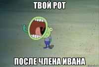 твой рот после члена ивана