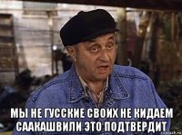  мы не гусские своих не кидаем саакашвили это подтвердит