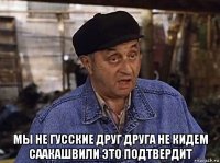  мы не гусские друг друга не кидем саакашвили это подтвердит