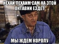 нехай лехаим сам на этой октавии ездет мы ждем королу