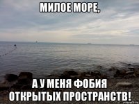 милое море, а у меня фобия открытых пространств!
