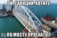 эй, санкции, хотите по мосту проехать?