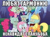 любят гармонию ненавидят спанчбоба