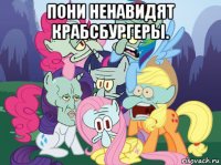 пони ненавидят крабсбургеры. 