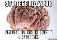 это тебе подарок вместо пони клип юри и фото юри.