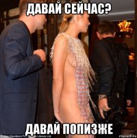 давай сейчас? давай попизже