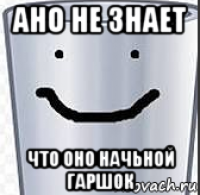 ано не знает что оно начьной гаршок