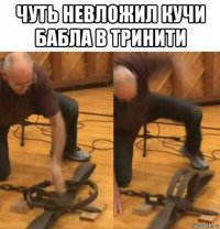 чуть невложил кучи бабла в тринити 