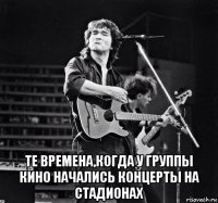  те времена,когда у группы кино начались концерты на стадионах