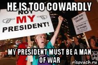 he is too cowardly my president must be a man of war