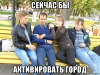 сейчас бы активировать город