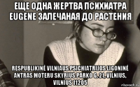 еще одна жертва психиатра eugene залечаная до растения respublikinė vilniaus psichiatrijos ligoninė antras moteru skyrius parko g. 21, vilnius, vilnius 11205