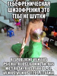 гебефреническая шизофрения это тебе не шутки respublikine vilniaus psichiatrijos ligonine antras moteru skyrius parko g. 21, vilnius, vilnius 11205, lituania