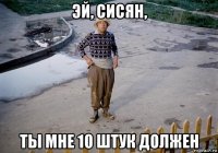 эй, сисян, ты мне 10 штук должен