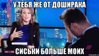 у тебя же от доширака сиськи больше моих
