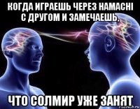когда играешь через hamachi с другом и замечаешь, что солмир уже занят