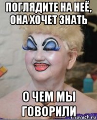 поглядите на неё, она хочет знать о чем мы говорили