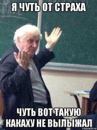 я чуть от страха чуть вот такую какаху не вылыжал