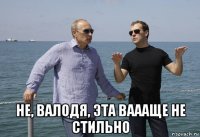  не, валодя, эта ваааще не стильно