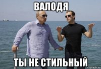 валодя ты не стильный