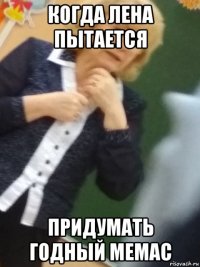 когда лена пытается придумать годный мемас