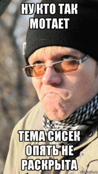 ну кто так мотает тема сисек опять не раскрыта