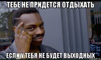 тебе не придется отдыхать если у тебя не будет выходных