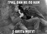 гриц, они же по нам е-ануть могут