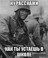 ну расскажи как ты устаёшь в школе