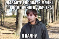 давайте рисовать мемы про типичного двачера я начну.